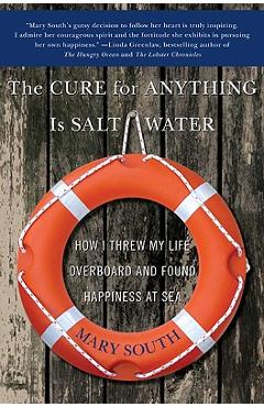 The Cure for Anything Is Salt Water: How I Threw My Life Overboard and Found Happiness at Sea - Mary South