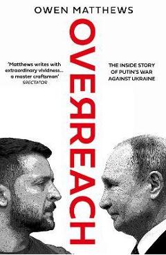 Overreach: The Inside Story of Putin\'s War Against Ukraine - Owen Matthews