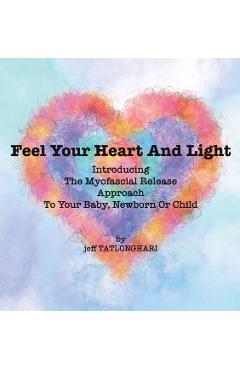 Feel Your Heart And Light: Introducing The Myofascial Release Approach To Your Baby, Newborn Or Child - Jeff Tatlonghari