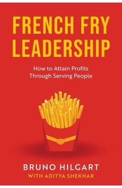 French Fry Leadership: How to Attain Profits Through Serving People - Bruno Hilgart
