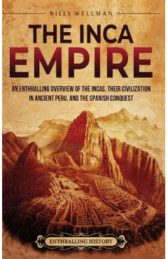 The Inca Empire: An Enthralling Overview of the Incas, Their Civilization in Ancient Peru, and the Spanish Conquest - Billy Wellman
