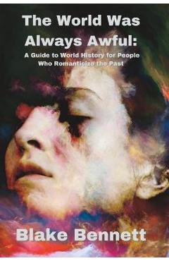 The World Was Always Awful: A Guide to World History for People Who Romanticize the Past - Blake Bennett