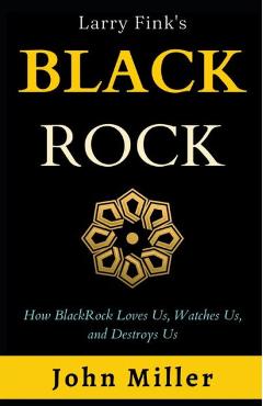 Larry Fink\'s BlackRock: How BlackRock Loves us, Watches us, and Destroys us - John Miller