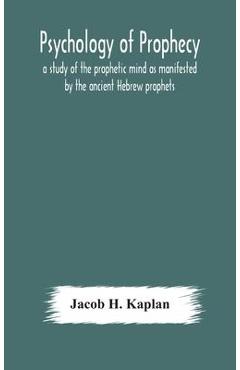 Psychology of prophecy: a study of the prophetic mind as manifested by the ancient Hebrew prophets - Jacob H. Kaplan