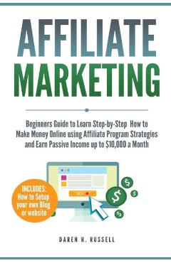 Affiliate Marketing: Beginners Guide to Learn Step-by-Step How to Make Money Online using Affiliate Program Strategies and Earn Passive Inc - Daren H. Russell