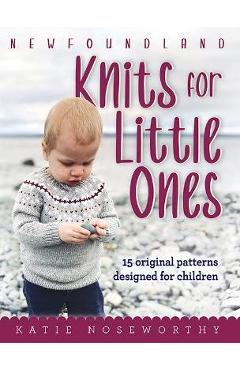 Newfoundland Knits for Little Ones: 15 Original Patterns Designed for Children - Katie Noseworthy