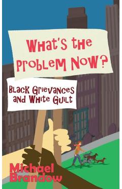 What\'s the Problem Now?: Black Grievances and White Guilt - Michael Brandow