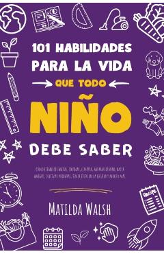 101 Habilidades para la vida que todo niño debe saber: cómo establecer metas, cocinar, limpiar, ahorrar dinero, hacer amigos, cultivar verduras, tener - Matilda Walsh
