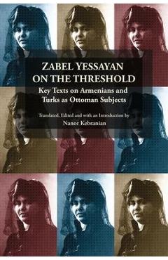 Zabel Yessayan on the Threshold: Key Texts on Armenians and Turks as Ottoman Subjects - Nanor Kebranian