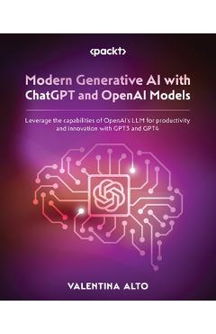 Modern Generative AI with ChatGPT and OpenAI Models: Leverage the capabilities of OpenAI\'s LLM for productivity and innovation with GPT3 and GPT4 - Valentina Alto
