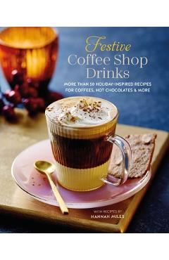 Festive Coffee Shop Drinks: 60 Holiday-Inspired Recipes for Coffees, Hot Chocolates and More - Hannah Miles