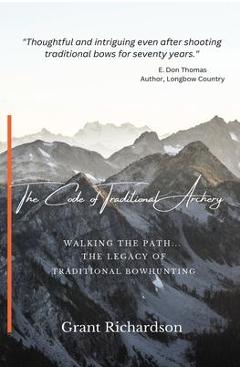 The Code of Traditional Archery: Walking The Path...The Legacy of Traditional Bowhunting - Grant A. Richardson