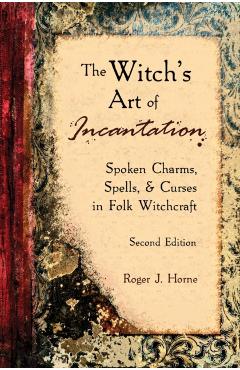 The Witch's Art of Incantation: Spoken Charms, Spells, & Curses in Folk Witchcraft