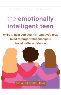 The Emotionally Intelligent Teen: Skills to Help You Deal with What You Feel, Build Stronger Relationships, and Boost Self-Confidence - Melanie Mcnally