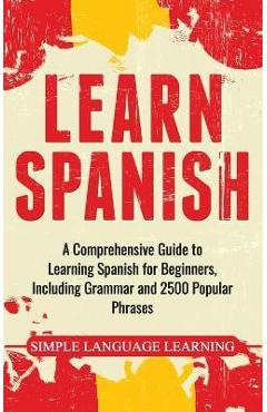 Learn Spanish: A Comprehensive Guide to Learning Spanish for Beginners, Including Grammar and 2500 Popular Phrases - Simple Language Learning
