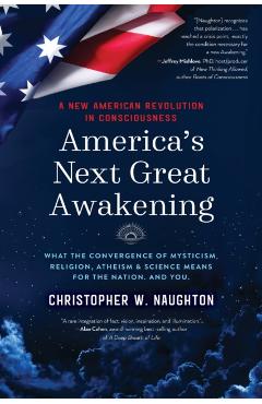 America's Next Great Awakening: What the Convergence of Mysticism, Religion, Atheism & Science Means for the Nation. And You. - Christopher W. Naughton