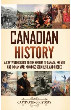 Canadian History: A Captivating Guide to the History of Canada, French and Indian War, Klondike Gold Rush, and Quebec - Captivating History