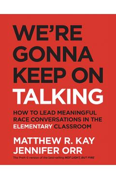 We\'re Gonna Keep on Talking: How to Lead Meaningful Race Conversations in the Elementary Classroom - Matthew R. Kay