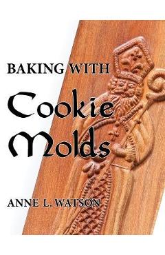 Baking with Cookie Molds: Secrets and Recipes for Making Amazing Handcrafted Cookies for Your Christmas, Holiday, Wedding, Tea, Party, Swap, Exc - Anne L. Watson