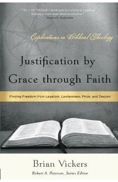 Justification by Grace through Faith: Finding Freedom from Legalism, Lawlessness, Pride, and Despair - Brian Vickers