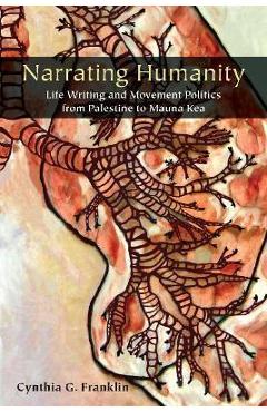 Narrating Humanity: Life Writing and Movement Politics from Palestine to Mauna Kea - Cynthia Franklin