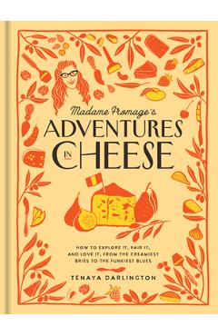 Madame Fromage's Adventures in Cheese: How to Explore It, Pair It, and Love It, from the Creamiest Bries to the Funkiest Blues - Tenaya Darlington