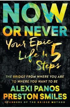 Now or Never: Your Epic Life in 5 Steps - Alexi Panos