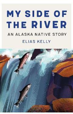 My Side of the River: An Alaska Native Story - Elias Kelly