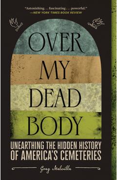Over My Dead Body: Unearthing the Hidden History of America\'s Cemeteries - Greg Melville