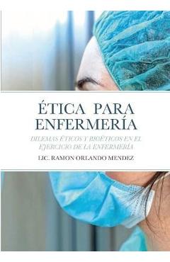 Ética Para Enfermería: Dilemas Éticos Y Bioéticos En El Ejercicio de la Enfermería - Ramon Orlando Mendez