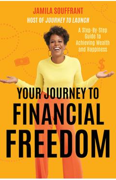 Your Journey to Financial Freedom: A Step-By-Step Guide to Achieving Wealth and Happiness - Jamila Souffrant