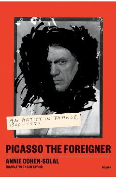 Picasso the Foreigner: An Artist in France, 1900-1973 - Annie Cohen-solal