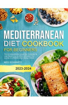Mediterranean Diet Cookbook for Beginners: The Complete Mediterranean Diet Cookbook To Lose Weight, Live Healthier & Kickstart Your Journey to a Medit