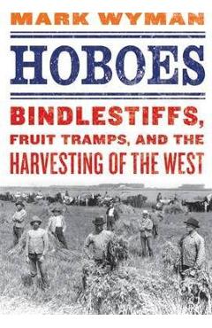 Hoboes: Bindlestiffs, Fruit Tramps, and the Harvesting of the West - Mark Wyman
