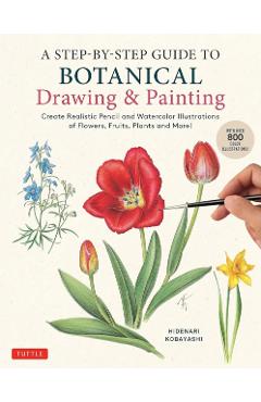 A Step-By-Step Guide to Botanical Drawing & Painting: Create Realistic Pencil and Watercolor Illustrations of Flowers, Fruits, Plants and More! (with - Hidenari Kobayashi