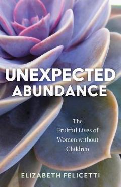 Unexpected Abundance: The Fruitful Lives of Women Without Children - Elizabeth Felicetti