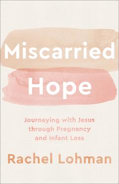 Miscarried Hope: Journeying with Jesus Through Pregnancy and Infant Loss - Rachel Lohman