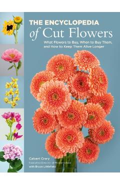 The Encyclopedia of Cut Flowers: What Flowers to Buy, When to Buy Them, and How to Keep Them Alive Longer - Calvert Crary
