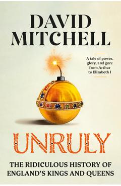 Unruly: The Ridiculous History of England\'s Kings and Queens - David Mitchell