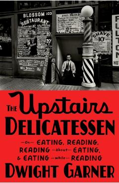 The Upstairs Delicatessen: On Eating, Reading, Reading about Eating, and Eating While Reading - Dwight Garner