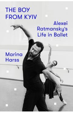 The Boy from Kyiv: Alexei Ratmansky\'s Life in Ballet - Marina Harss