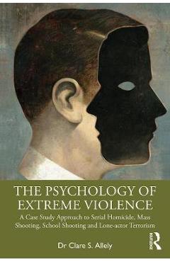 The psychology of extreme violence: a case study approach to serial homicide, mass shooting, school shooting and lone-actor terrorism - clare allely
