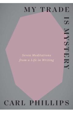 My Trade Is Mystery: Seven Meditations from a Life in Writing - Carl Phillips