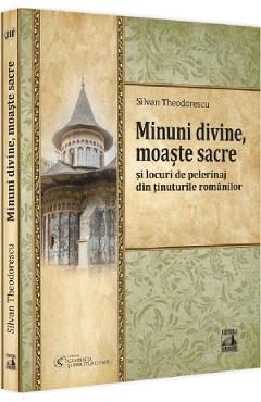 Minuni divine, moaste sacre si locuri de pelerinaj din tinuturile romanilor - silvan theodorescu