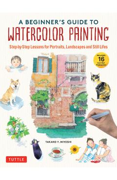 A Beginner\'s Guide to Watercolor Painting: Step-By-Step Lessons for Portraits, Landscapes and Still Lifes (Includes 16 Cut-Out Postcards!) - Takako Y. Miyoshi