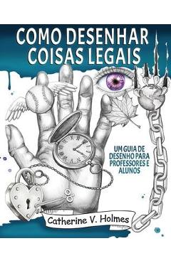 Como desenhar coisas legais: um guia de desenho para professores e alunos - Catherine V. Holmes