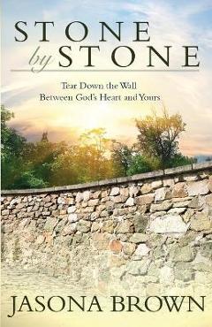 Stone by Stone: Tear Down the Wall Between God's Heart and Yours - Jasona Brown