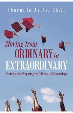 Moving from Ordinary to Extraordinary: Strategies for Preparing for College and Scholarships - Sharnnia Artis Ph. D.