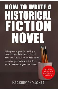 How To Write A Historical Fiction Novel: A Beginner\'s Guide To Writing A Novel Outline From Scratch. We Take You From Idea To Book Using Creative Prom - Hackney And Jones