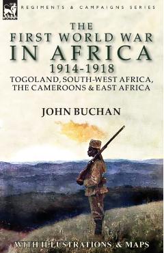 The First World War in Africa 1914-1918: Togoland, South-West Africa, the Cameroons & East Africa - John Buchan